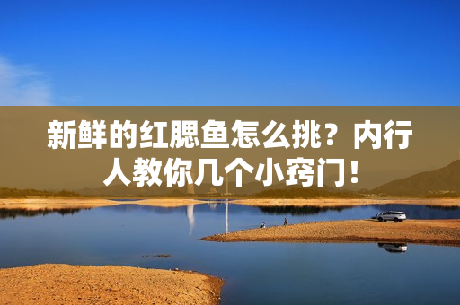 新鲜的红腮鱼怎么挑？内行人教你几个小窍门！