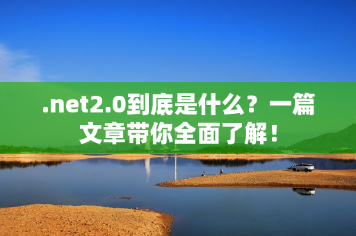 .net2.0到底是什么？一篇文章带你全面了解！