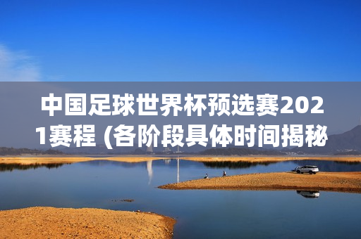 中国足球世界杯预选赛2021赛程 (各阶段具体时间揭秘)