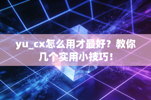 yu_cx怎么用才最好？教你几个实用小技巧！
