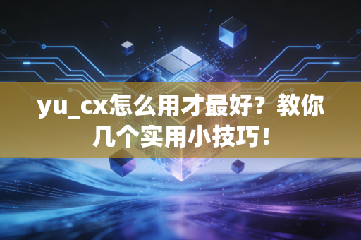 yu_cx怎么用才最好？教你几个实用小技巧！