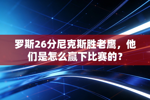 罗斯26分尼克斯胜老鹰，他们是怎么赢下比赛的？