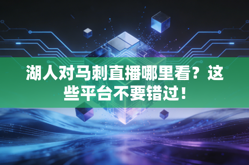 湖人对马刺直播哪里看？这些平台不要错过！
