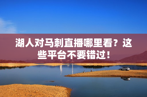 湖人对马刺直播哪里看？这些平台不要错过！