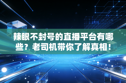 辣眼不封号的直播平台有哪些？老司机带你了解真相！