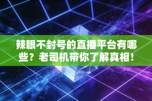 辣眼不封号的直播平台有哪些？老司机带你了解真相！