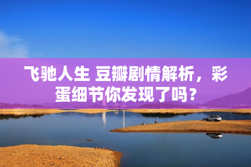 飞驰人生 豆瓣剧情解析，彩蛋细节你发现了吗？