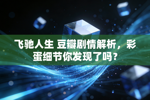 飞驰人生 豆瓣剧情解析，彩蛋细节你发现了吗？