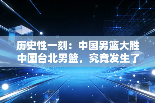 历史性一刻：中国男篮大胜中国台北男篮，究竟发生了什么？