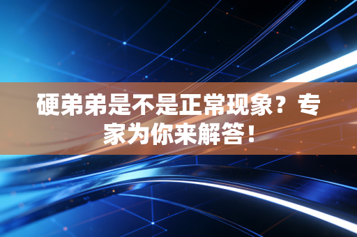 硬弟弟是不是正常现象？专家为你来解答！