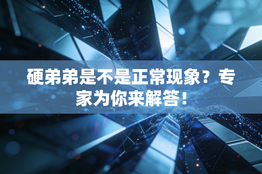 硬弟弟是不是正常现象？专家为你来解答！