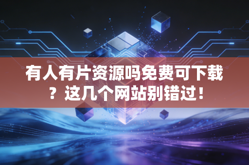 有人有片资源吗免费可下载？这几个网站别错过！