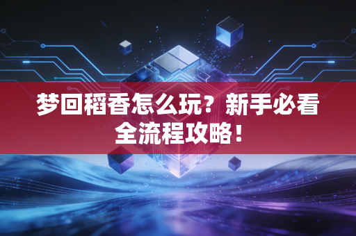 梦回稻香怎么玩？新手必看全流程攻略！