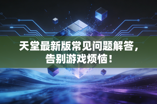 天堂最新版常见问题解答，告别游戏烦恼！