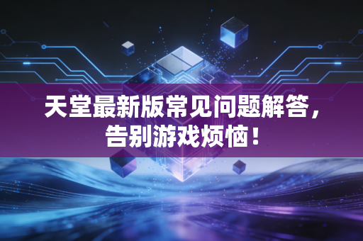 天堂最新版常见问题解答，告别游戏烦恼！