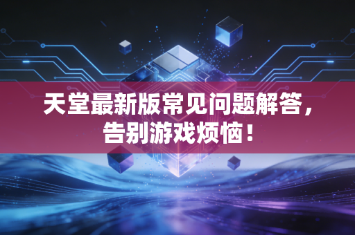 天堂最新版常见问题解答，告别游戏烦恼！