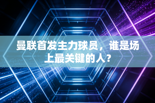 曼联首发主力球员，谁是场上最关键的人？