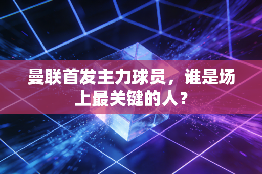 曼联首发主力球员，谁是场上最关键的人？
