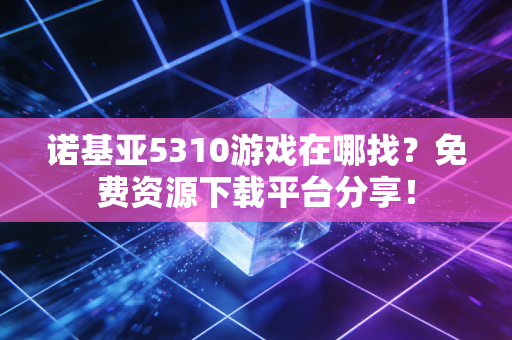 诺基亚5310游戏在哪找？免费资源下载平台分享！
