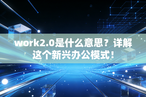 work2.0是什么意思？详解这个新兴办公模式！