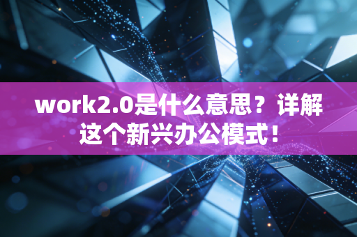 work2.0是什么意思？详解这个新兴办公模式！