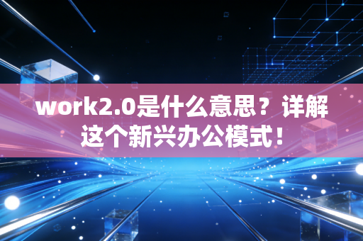 work2.0是什么意思？详解这个新兴办公模式！