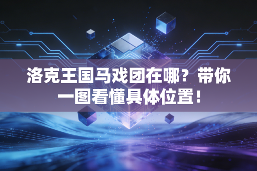 洛克王国马戏团在哪？带你一图看懂具体位置！