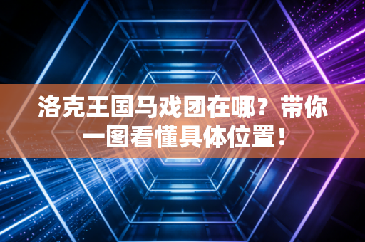 洛克王国马戏团在哪？带你一图看懂具体位置！