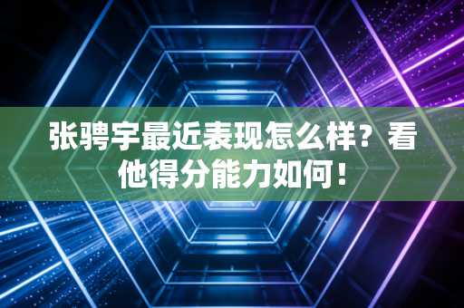 张骋宇最近表现怎么样？看他得分能力如何！