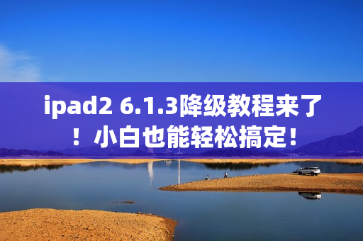 ipad2 6.1.3降级教程来了！小白也能轻松搞定！