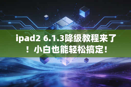 ipad2 6.1.3降级教程来了！小白也能轻松搞定！
