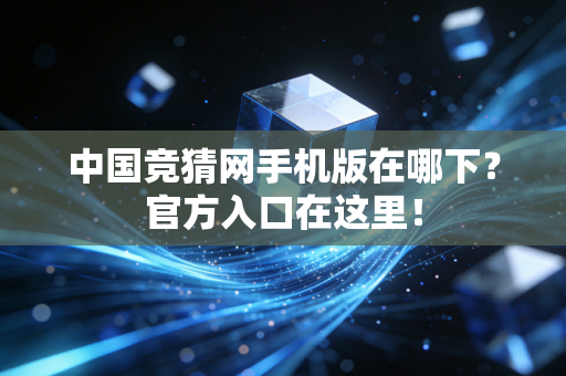 中国竞猜网手机版在哪下？官方入口在这里！