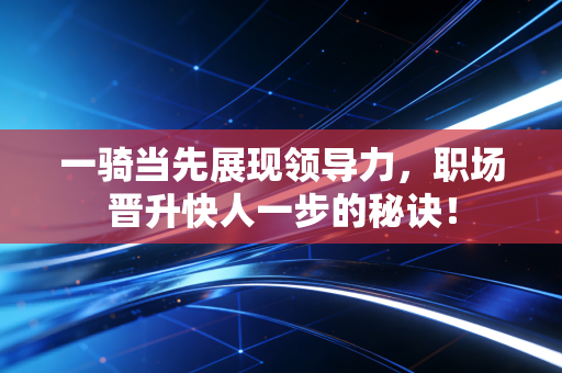 一骑当先展现领导力，职场晋升快人一步的秘诀！