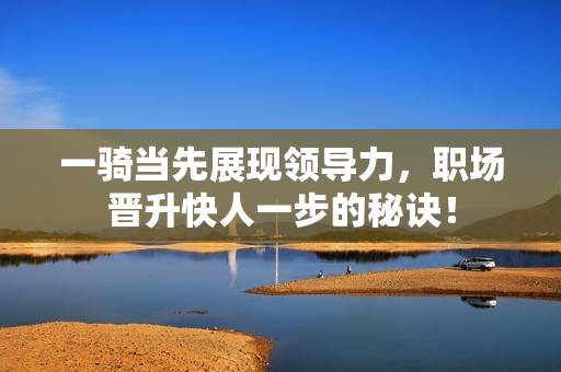 一骑当先展现领导力，职场晋升快人一步的秘诀！