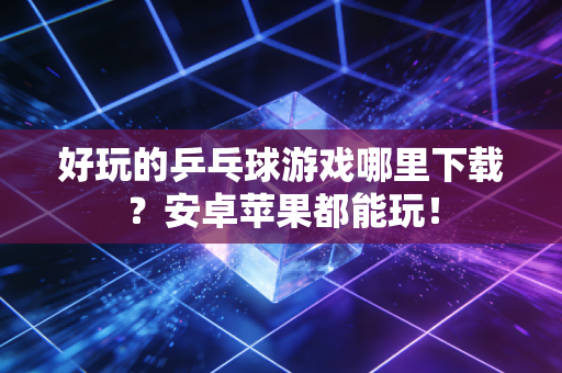 好玩的乒乓球游戏哪里下载？安卓苹果都能玩！