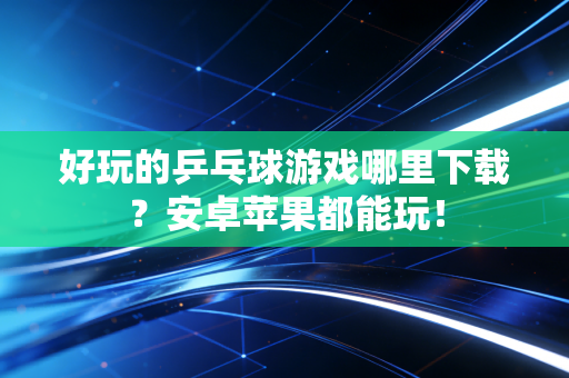 好玩的乒乓球游戏哪里下载？安卓苹果都能玩！