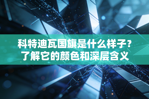 科特迪瓦国旗是什么样子？了解它的颜色和深层含义