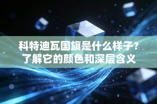 科特迪瓦国旗是什么样子？了解它的颜色和深层含义