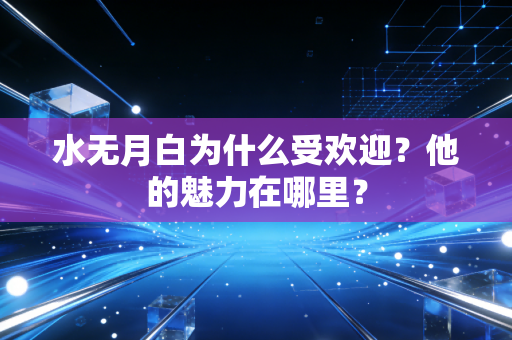 水无月白为什么受欢迎？他的魅力在哪里？