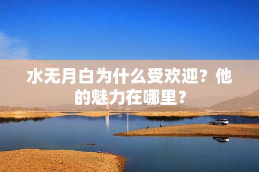 水无月白为什么受欢迎？他的魅力在哪里？