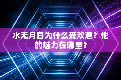 水无月白为什么受欢迎？他的魅力在哪里？