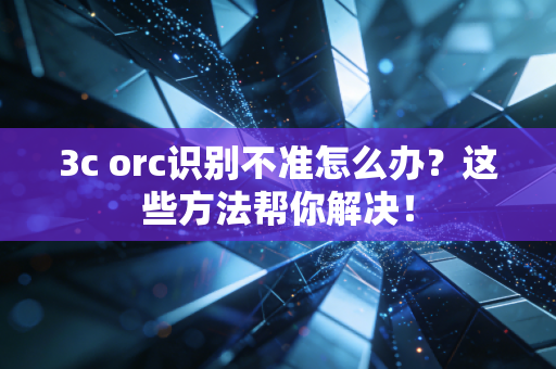 3c orc识别不准怎么办？这些方法帮你解决！