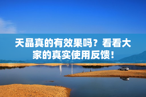 天晶真的有效果吗？看看大家的真实使用反馈！