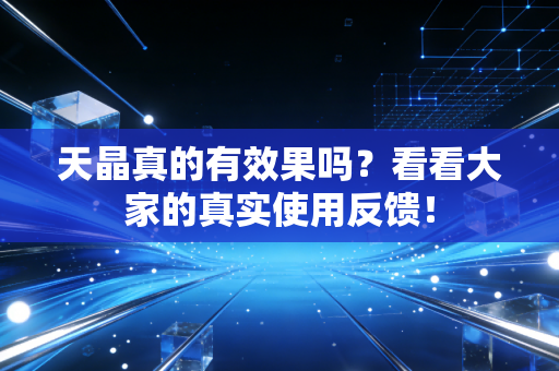 天晶真的有效果吗？看看大家的真实使用反馈！