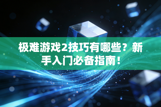 极难游戏2技巧有哪些？新手入门必备指南！