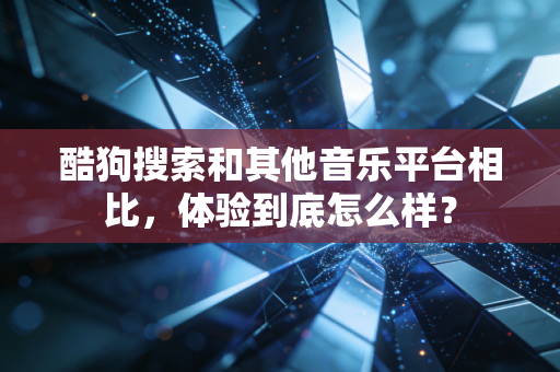 酷狗搜索和其他音乐平台相比，体验到底怎么样？