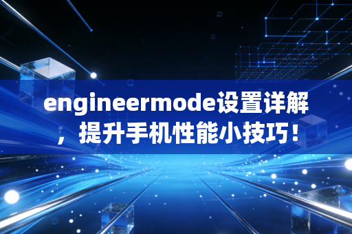 engineermode设置详解，提升手机性能小技巧！
