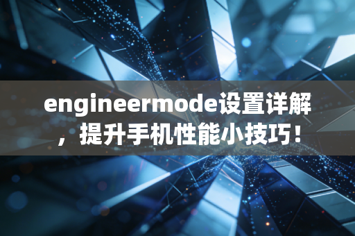 engineermode设置详解，提升手机性能小技巧！