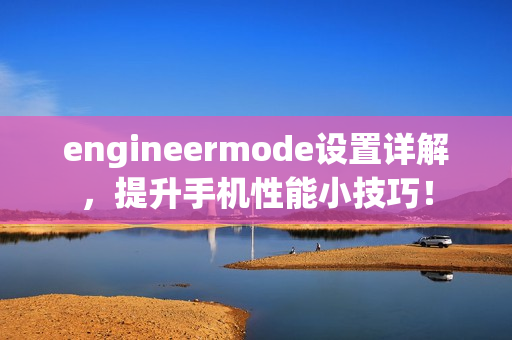 engineermode设置详解，提升手机性能小技巧！