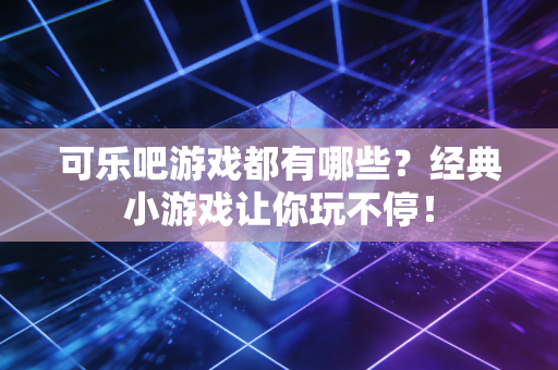 可乐吧游戏都有哪些？经典小游戏让你玩不停！